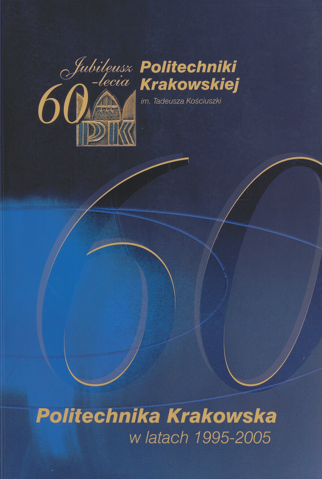 Politechnika Krakowska w latach 1995-2005 : jubileusz 60-lecia Politechniki Krakowskiej im. Tadeusza Kościuszki