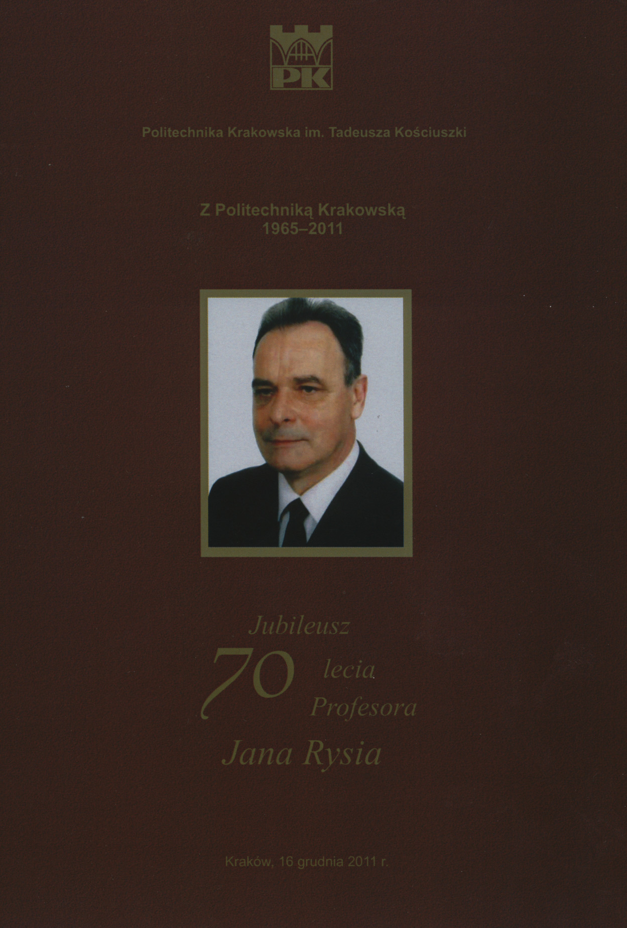 Jubileusz 70 lecia Profesora Jana Rysia : pod patronatem Dziekana Wydziału Mechanicznego prof. dr. hab. inż. Leszka Wojnara, Z Politechniką Krakowską 1965-2011 ; jubileusz 70 lecia Profesora Jana Rysia